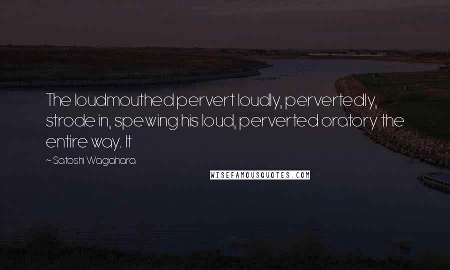 Satoshi Wagahara Quotes: The loudmouthed pervert loudly, pervertedly, strode in, spewing his loud, perverted oratory the entire way. It