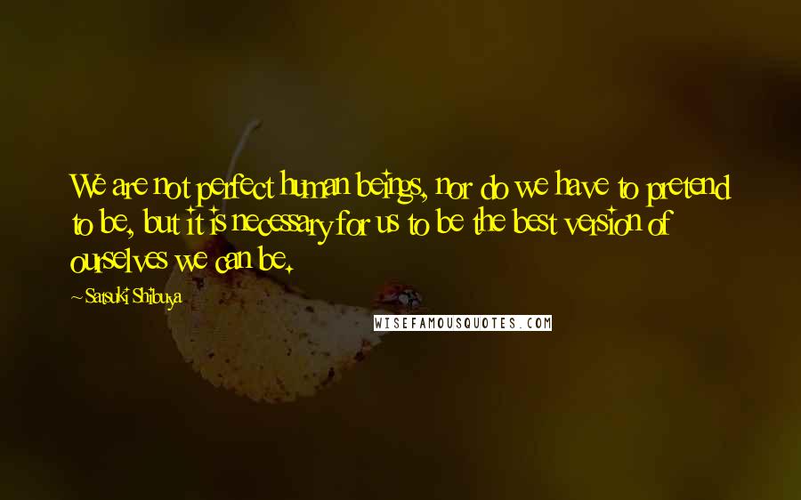 Satsuki Shibuya Quotes: We are not perfect human beings, nor do we have to pretend to be, but it is necessary for us to be the best version of ourselves we can be.