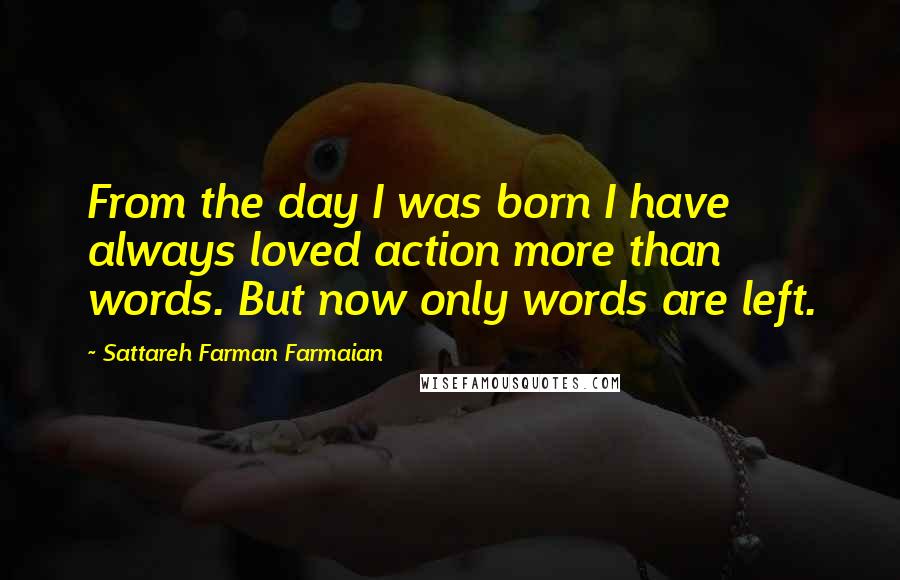 Sattareh Farman Farmaian Quotes: From the day I was born I have always loved action more than words. But now only words are left.