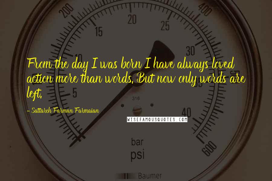 Sattareh Farman Farmaian Quotes: From the day I was born I have always loved action more than words. But now only words are left.