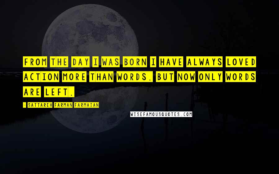 Sattareh Farman Farmaian Quotes: From the day I was born I have always loved action more than words. But now only words are left.