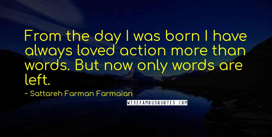 Sattareh Farman Farmaian Quotes: From the day I was born I have always loved action more than words. But now only words are left.