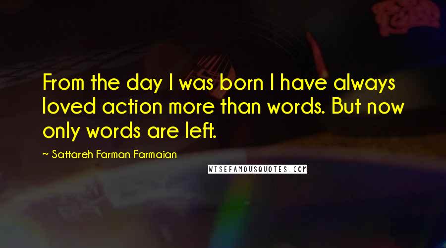 Sattareh Farman Farmaian Quotes: From the day I was born I have always loved action more than words. But now only words are left.