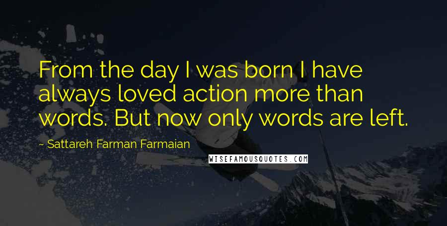 Sattareh Farman Farmaian Quotes: From the day I was born I have always loved action more than words. But now only words are left.