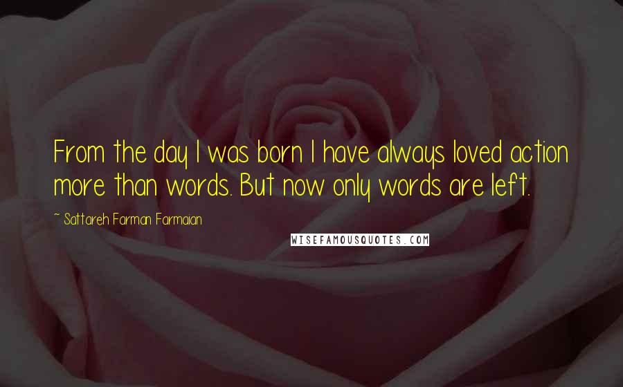 Sattareh Farman Farmaian Quotes: From the day I was born I have always loved action more than words. But now only words are left.