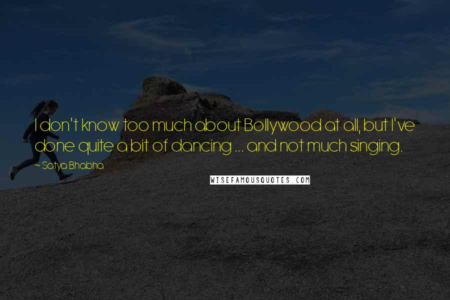 Satya Bhabha Quotes: I don't know too much about Bollywood at all, but I've done quite a bit of dancing ... and not much singing.