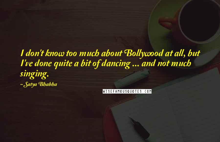 Satya Bhabha Quotes: I don't know too much about Bollywood at all, but I've done quite a bit of dancing ... and not much singing.