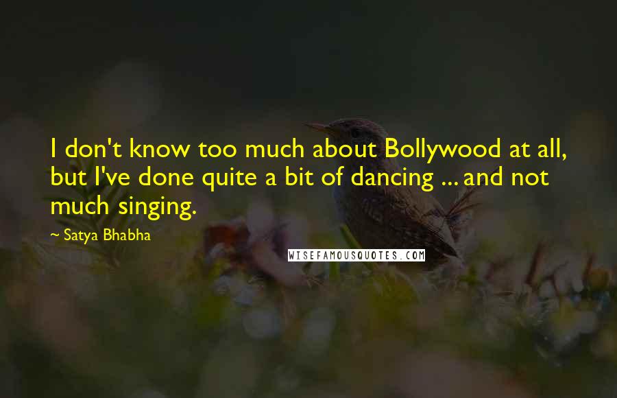 Satya Bhabha Quotes: I don't know too much about Bollywood at all, but I've done quite a bit of dancing ... and not much singing.