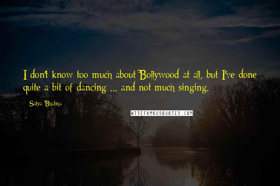 Satya Bhabha Quotes: I don't know too much about Bollywood at all, but I've done quite a bit of dancing ... and not much singing.