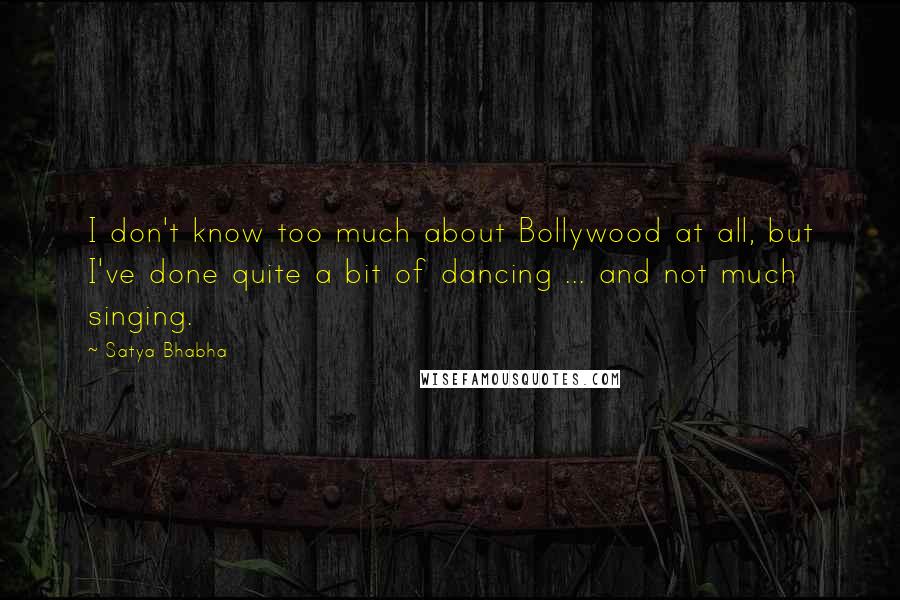 Satya Bhabha Quotes: I don't know too much about Bollywood at all, but I've done quite a bit of dancing ... and not much singing.
