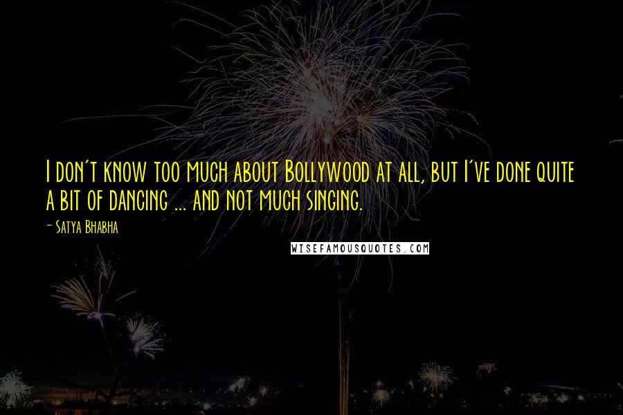 Satya Bhabha Quotes: I don't know too much about Bollywood at all, but I've done quite a bit of dancing ... and not much singing.