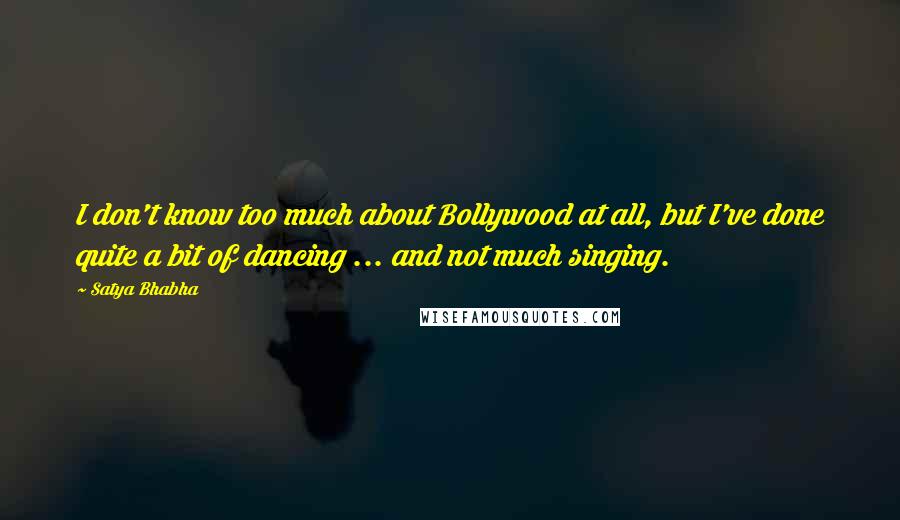 Satya Bhabha Quotes: I don't know too much about Bollywood at all, but I've done quite a bit of dancing ... and not much singing.