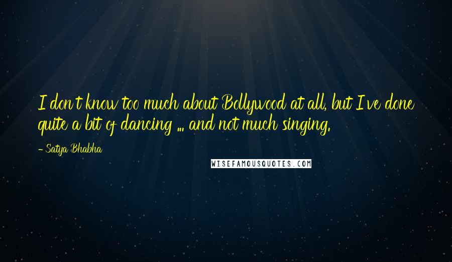 Satya Bhabha Quotes: I don't know too much about Bollywood at all, but I've done quite a bit of dancing ... and not much singing.