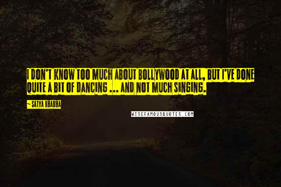 Satya Bhabha Quotes: I don't know too much about Bollywood at all, but I've done quite a bit of dancing ... and not much singing.