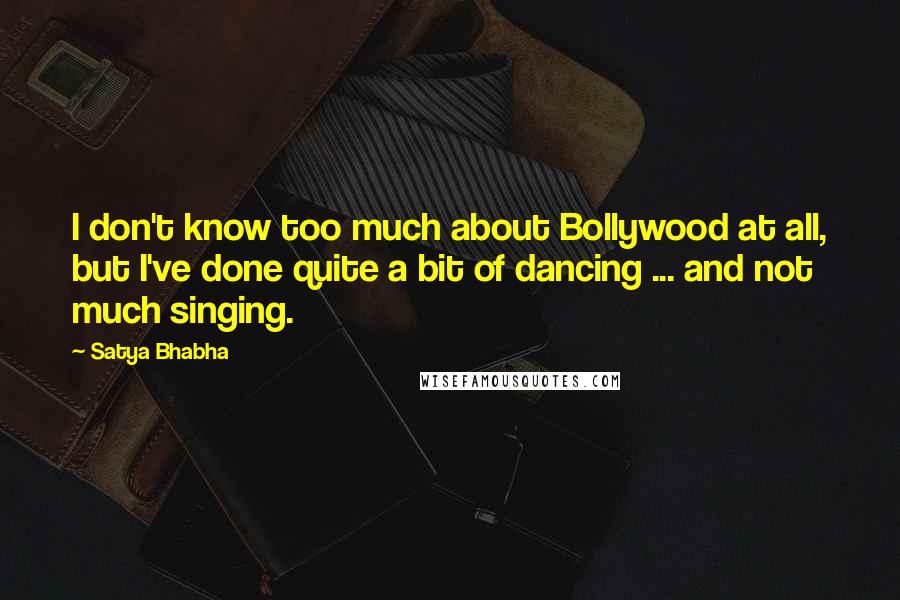 Satya Bhabha Quotes: I don't know too much about Bollywood at all, but I've done quite a bit of dancing ... and not much singing.