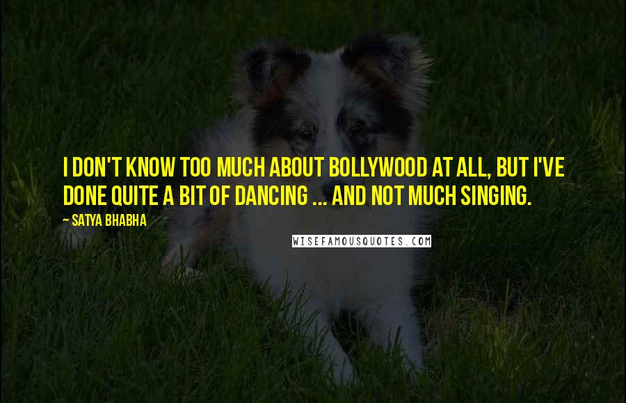 Satya Bhabha Quotes: I don't know too much about Bollywood at all, but I've done quite a bit of dancing ... and not much singing.