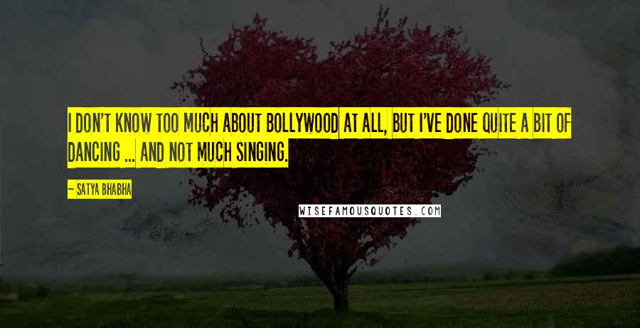 Satya Bhabha Quotes: I don't know too much about Bollywood at all, but I've done quite a bit of dancing ... and not much singing.
