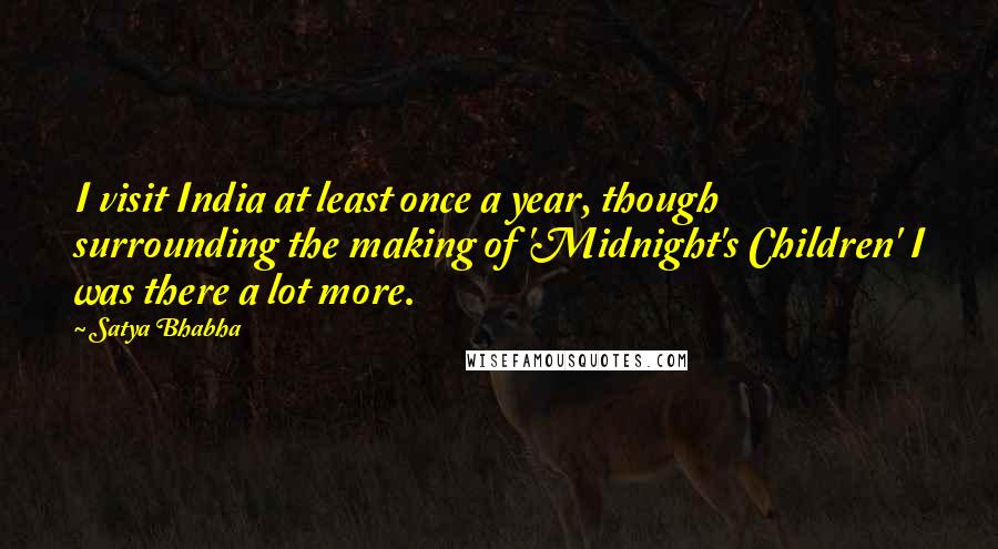 Satya Bhabha Quotes: I visit India at least once a year, though surrounding the making of 'Midnight's Children' I was there a lot more.