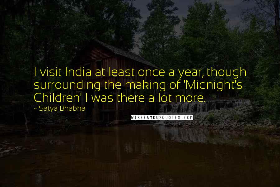 Satya Bhabha Quotes: I visit India at least once a year, though surrounding the making of 'Midnight's Children' I was there a lot more.