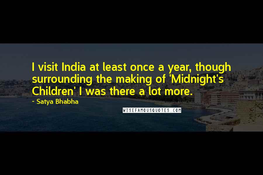 Satya Bhabha Quotes: I visit India at least once a year, though surrounding the making of 'Midnight's Children' I was there a lot more.