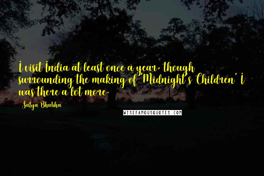 Satya Bhabha Quotes: I visit India at least once a year, though surrounding the making of 'Midnight's Children' I was there a lot more.