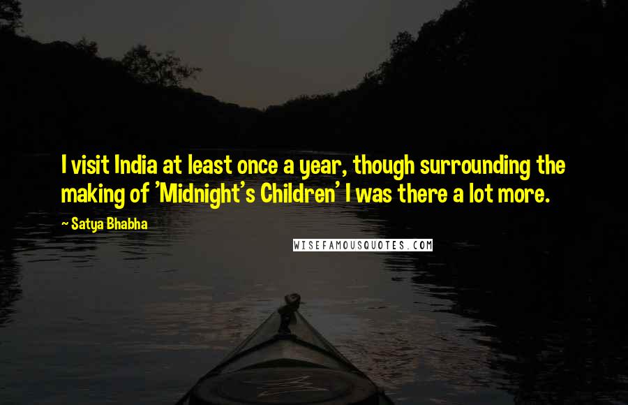 Satya Bhabha Quotes: I visit India at least once a year, though surrounding the making of 'Midnight's Children' I was there a lot more.