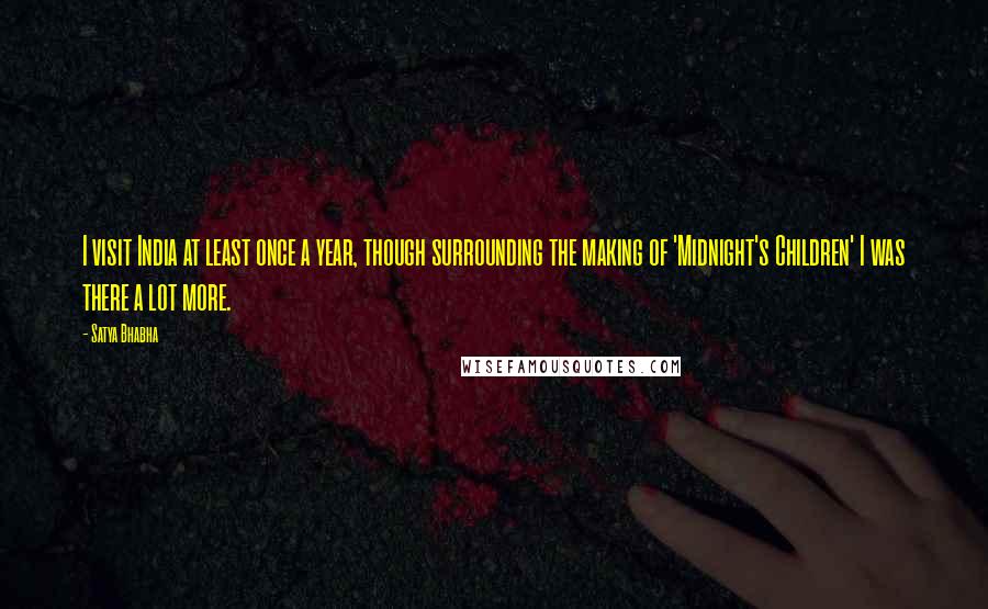 Satya Bhabha Quotes: I visit India at least once a year, though surrounding the making of 'Midnight's Children' I was there a lot more.