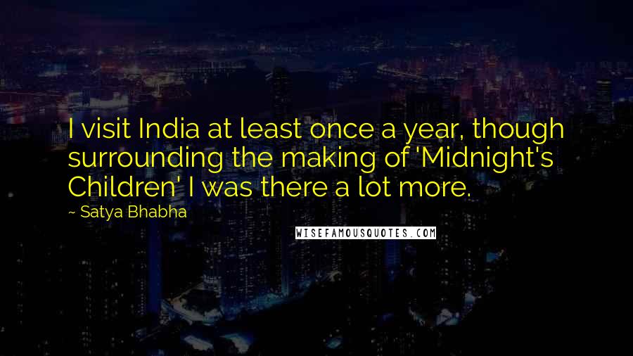 Satya Bhabha Quotes: I visit India at least once a year, though surrounding the making of 'Midnight's Children' I was there a lot more.