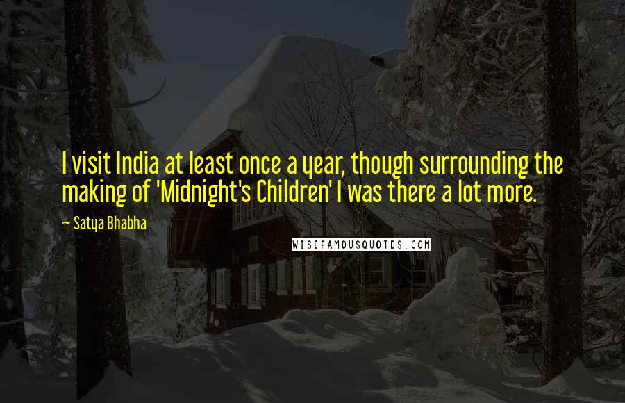 Satya Bhabha Quotes: I visit India at least once a year, though surrounding the making of 'Midnight's Children' I was there a lot more.