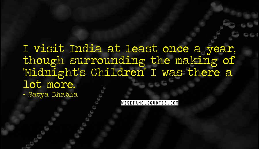 Satya Bhabha Quotes: I visit India at least once a year, though surrounding the making of 'Midnight's Children' I was there a lot more.