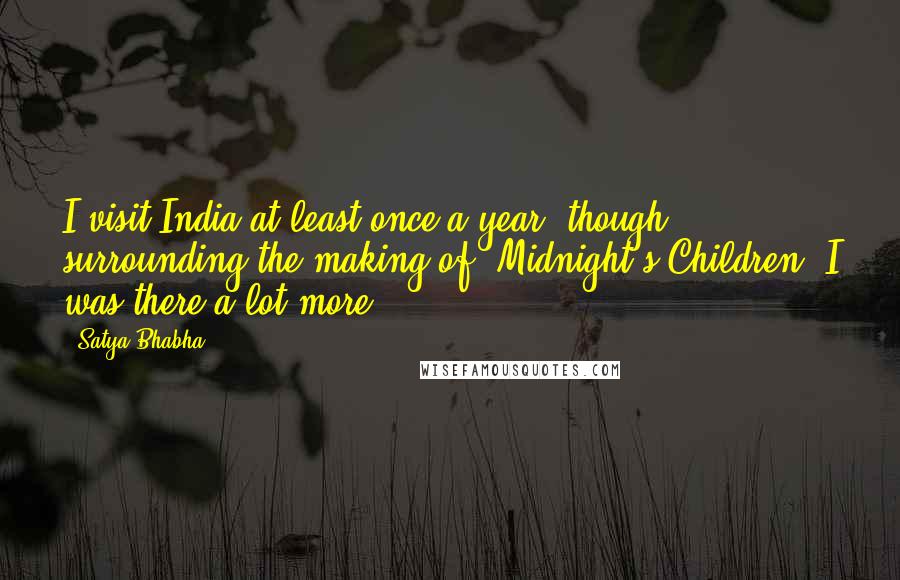 Satya Bhabha Quotes: I visit India at least once a year, though surrounding the making of 'Midnight's Children' I was there a lot more.