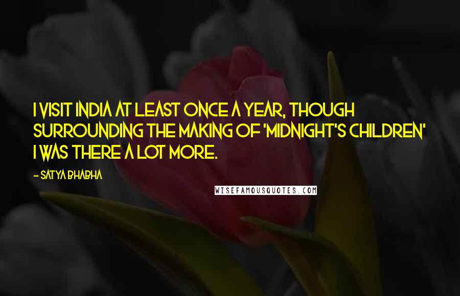 Satya Bhabha Quotes: I visit India at least once a year, though surrounding the making of 'Midnight's Children' I was there a lot more.