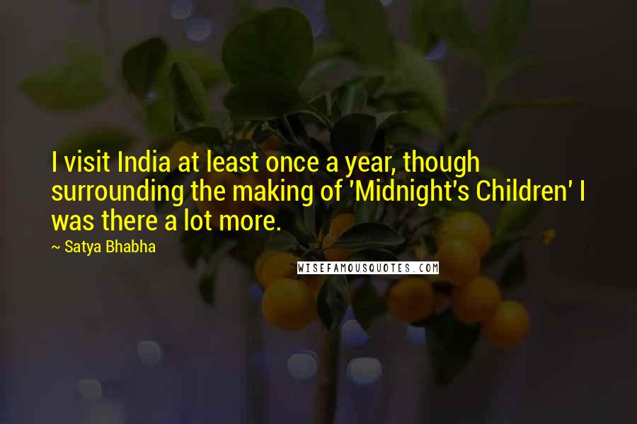 Satya Bhabha Quotes: I visit India at least once a year, though surrounding the making of 'Midnight's Children' I was there a lot more.