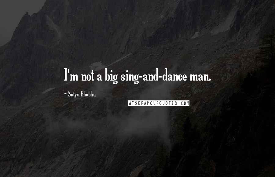 Satya Bhabha Quotes: I'm not a big sing-and-dance man.
