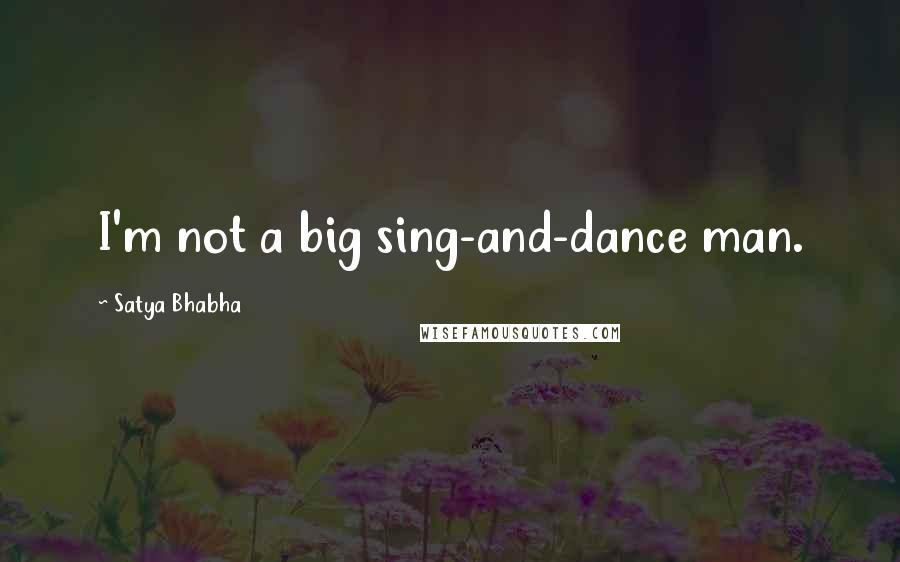 Satya Bhabha Quotes: I'm not a big sing-and-dance man.