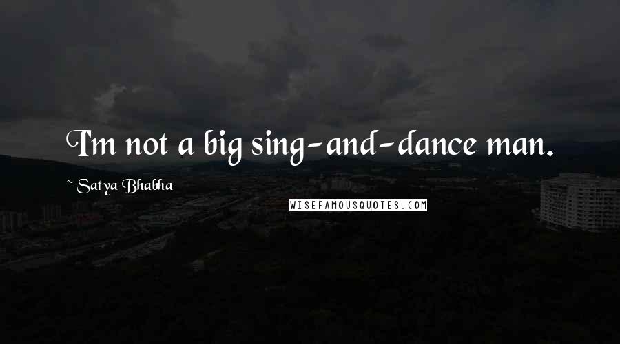 Satya Bhabha Quotes: I'm not a big sing-and-dance man.
