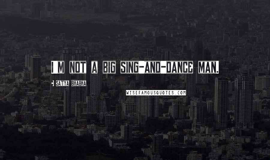 Satya Bhabha Quotes: I'm not a big sing-and-dance man.