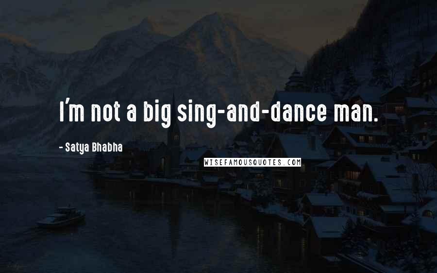 Satya Bhabha Quotes: I'm not a big sing-and-dance man.