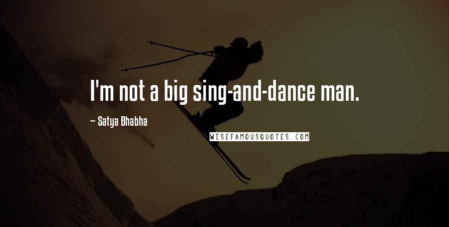 Satya Bhabha Quotes: I'm not a big sing-and-dance man.