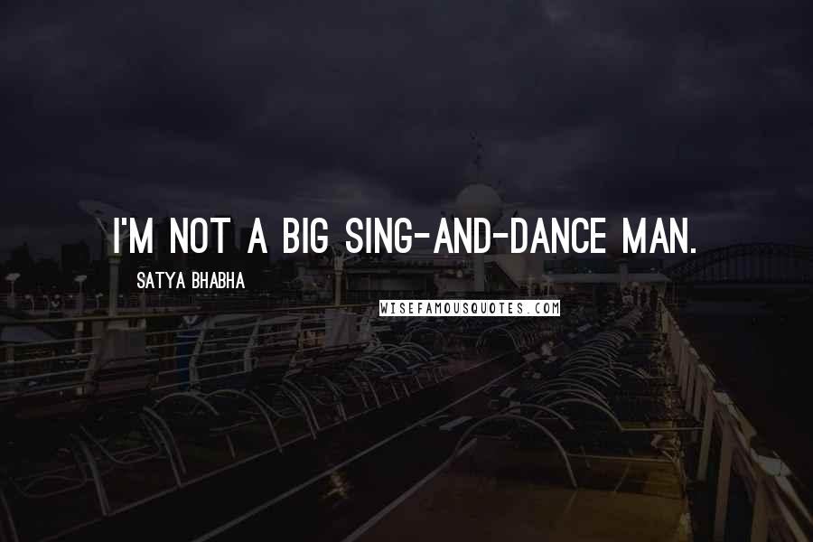 Satya Bhabha Quotes: I'm not a big sing-and-dance man.