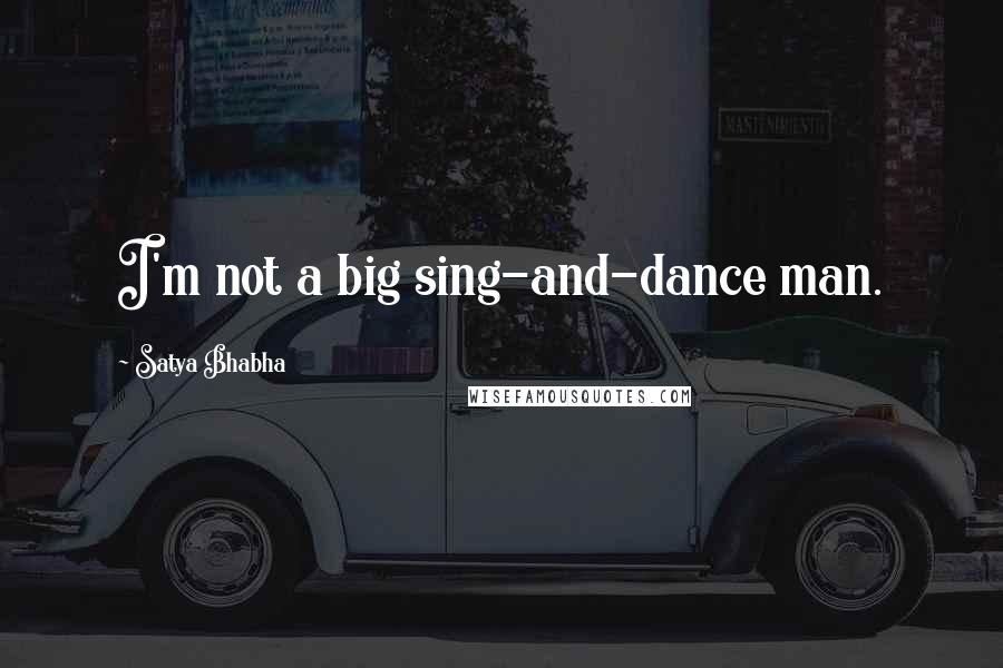 Satya Bhabha Quotes: I'm not a big sing-and-dance man.