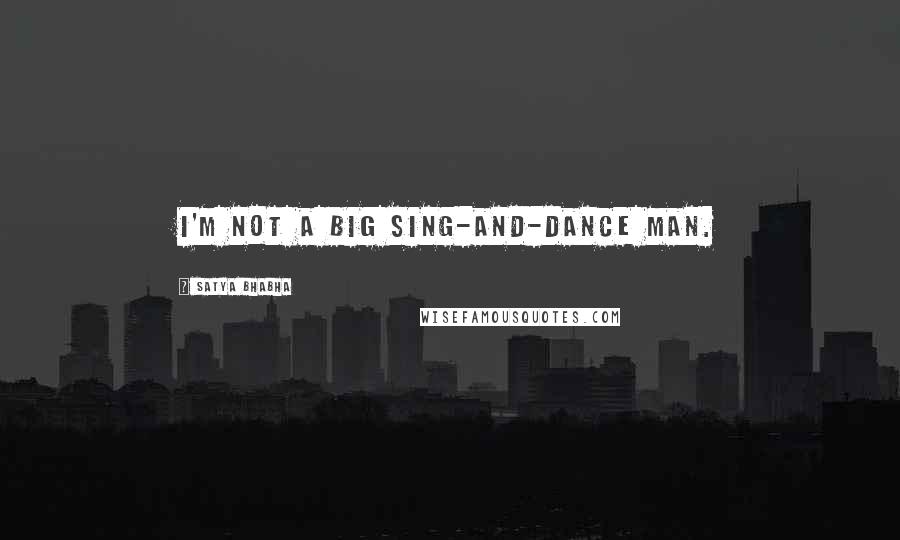 Satya Bhabha Quotes: I'm not a big sing-and-dance man.