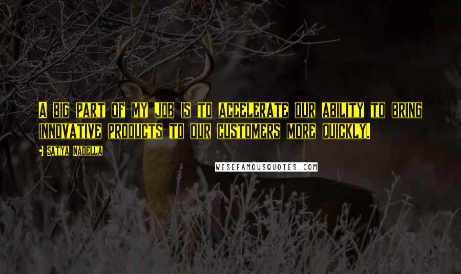 Satya Nadella Quotes: A big part of my job is to accelerate our ability to bring innovative products to our customers more quickly.