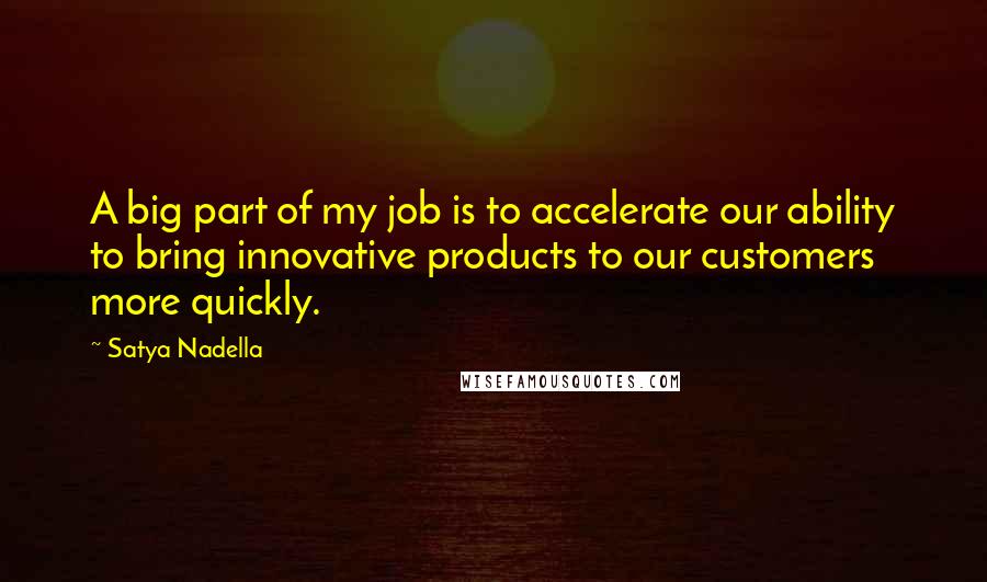 Satya Nadella Quotes: A big part of my job is to accelerate our ability to bring innovative products to our customers more quickly.