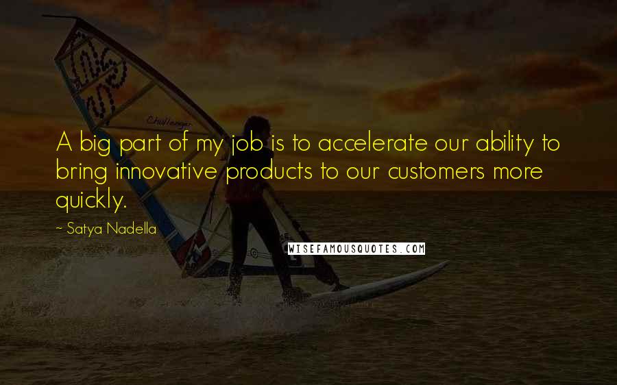 Satya Nadella Quotes: A big part of my job is to accelerate our ability to bring innovative products to our customers more quickly.