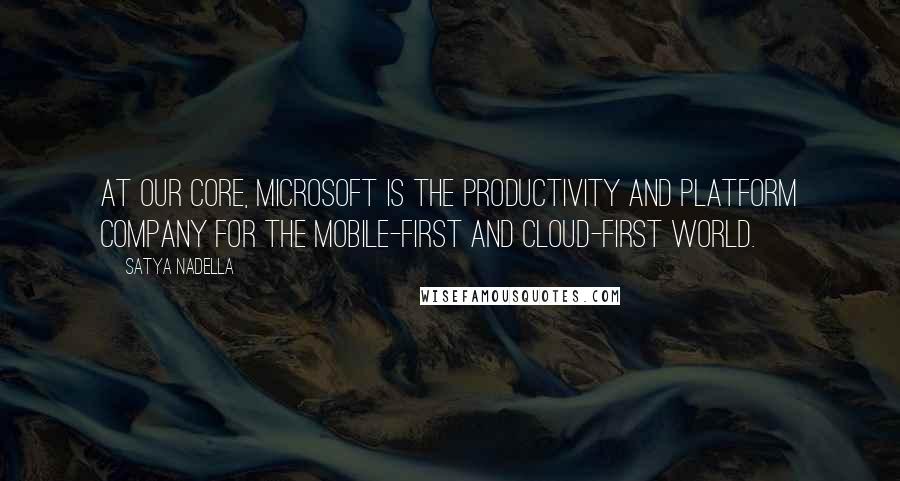 Satya Nadella Quotes: At our core, Microsoft is the productivity and platform company for the mobile-first and cloud-first world.