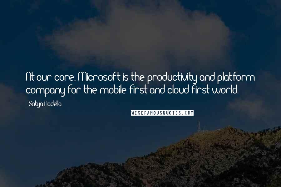 Satya Nadella Quotes: At our core, Microsoft is the productivity and platform company for the mobile-first and cloud-first world.