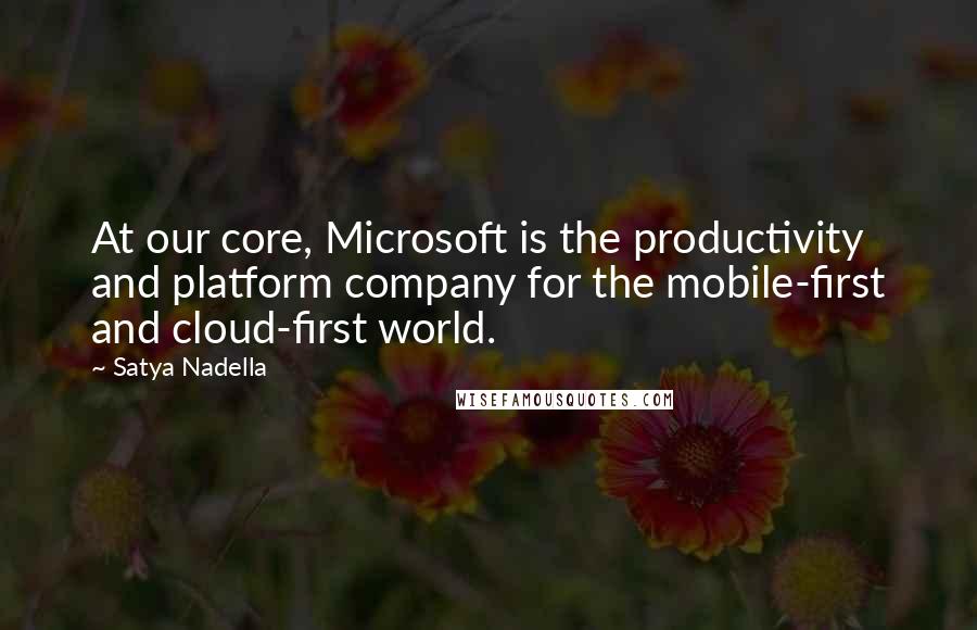 Satya Nadella Quotes: At our core, Microsoft is the productivity and platform company for the mobile-first and cloud-first world.