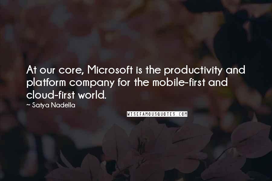 Satya Nadella Quotes: At our core, Microsoft is the productivity and platform company for the mobile-first and cloud-first world.