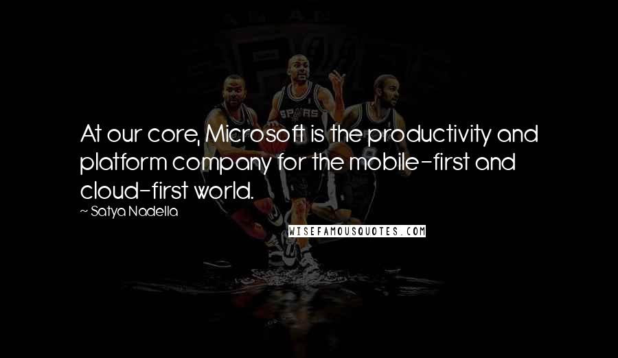 Satya Nadella Quotes: At our core, Microsoft is the productivity and platform company for the mobile-first and cloud-first world.